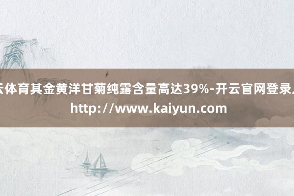 开云体育其金黄洋甘菊纯露含量高达39%-开云官网登录入口 http://www.kaiyun.com