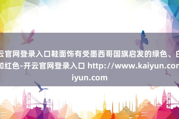 开云官网登录入口鞋面饰有受墨西哥国旗启发的绿色、白色和红色-开云官网登录入口 http://www.kaiyun.com