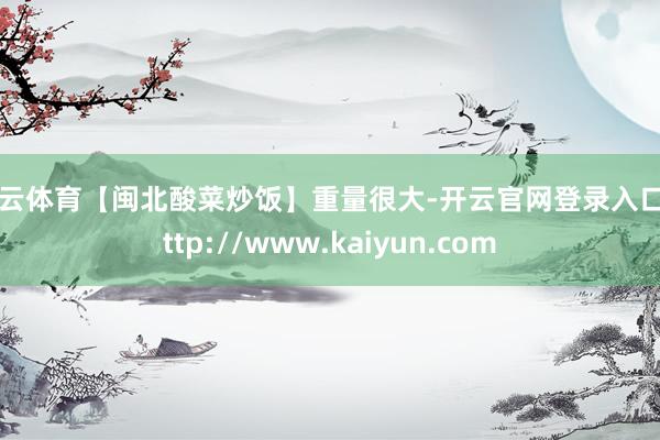 开云体育【闽北酸菜炒饭】重量很大-开云官网登录入口 http://www.kaiyun.com