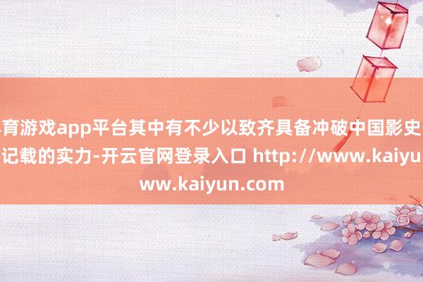 体育游戏app平台其中有不少以致齐具备冲破中国影史最高票房记载的实力-开云官网登录入口 http://www.kaiyun.com