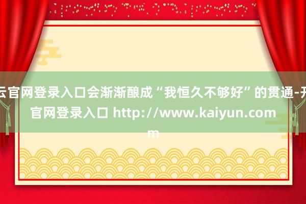 开云官网登录入口会渐渐酿成“我恒久不够好”的贯通-开云官网登录入口 http://www.kaiyun.com