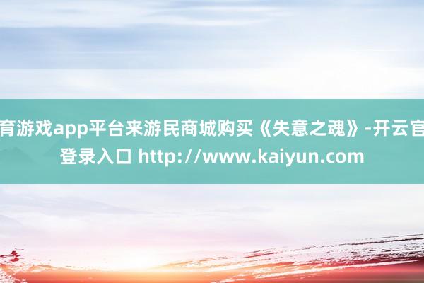 体育游戏app平台来游民商城购买《失意之魂》-开云官网登录入口 http://www.kaiyun.com