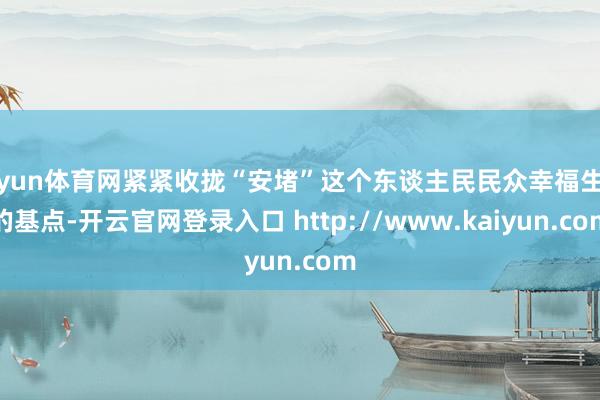 开yun体育网紧紧收拢“安堵”这个东谈主民民众幸福生涯的基点-开云官网登录入口 http://www.kaiyun.com