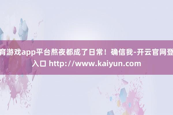 体育游戏app平台熬夜都成了日常！确信我-开云官网登录入口 http://www.kaiyun.com