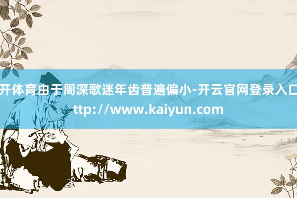 云开体育由于周深歌迷年齿普遍偏小-开云官网登录入口 http://www.kaiyun.com