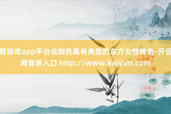体育游戏app平台该脚色具有典型的东方女性特色-开云官网登录入口 http://www.kaiyun.com
