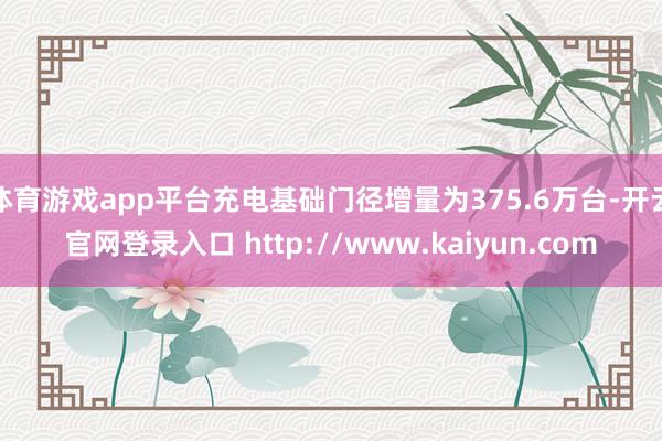 体育游戏app平台充电基础门径增量为375.6万台-开云官网登录入口 http://www.kaiyun.com
