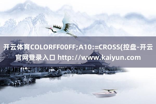 开云体育COLORFF00FF;A10:=CROSS(控盘-开云官网登录入口 http://www.kaiyun.com