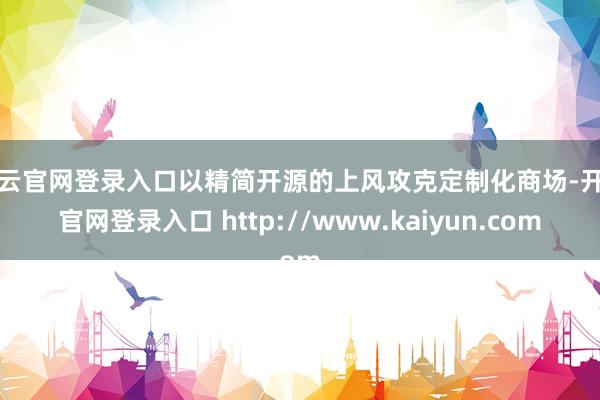 开云官网登录入口以精简开源的上风攻克定制化商场-开云官网登录入口 http://www.kaiyun.com
