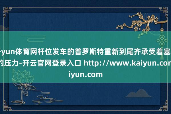 开yun体育网杆位发车的普罗斯特重新到尾齐承受着塞纳的压力-开云官网登录入口 http://www.kaiyun.com