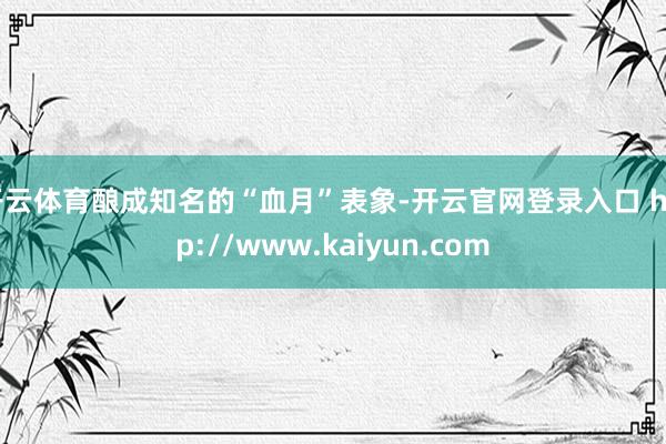 开云体育酿成知名的“血月”表象-开云官网登录入口 http://www.kaiyun.com