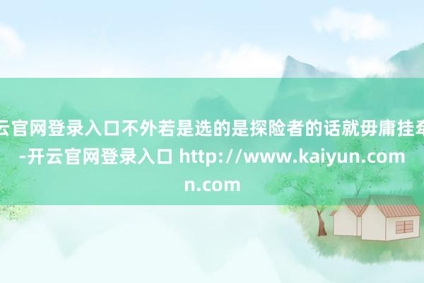 开云官网登录入口不外若是选的是探险者的话就毋庸挂牵了-开云官网登录入口 http://www.kaiyun.com