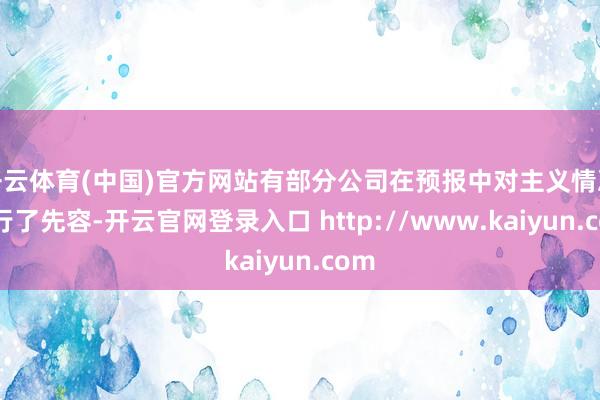 开云体育(中国)官方网站有部分公司在预报中对主义情况进行了先容-开云官网登录入口 http://www.kaiyun.com
