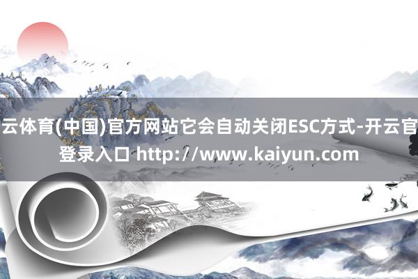 开云体育(中国)官方网站它会自动关闭ESC方式-开云官网登录入口 http://www.kaiyun.com