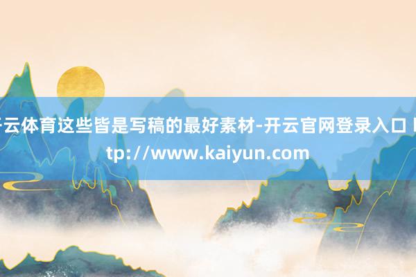 开云体育这些皆是写稿的最好素材-开云官网登录入口 http://www.kaiyun.com