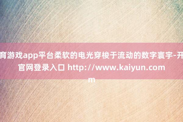 体育游戏app平台柔软的电光穿梭于流动的数字寰宇-开云官网登录入口 http://www.kaiyun.com