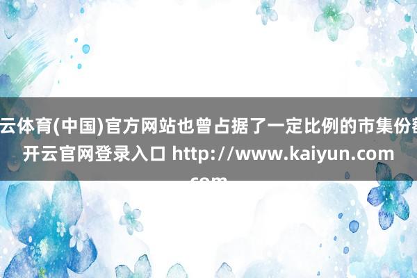 开云体育(中国)官方网站也曾占据了一定比例的市集份额-开云官网登录入口 http://www.kaiyun.com
