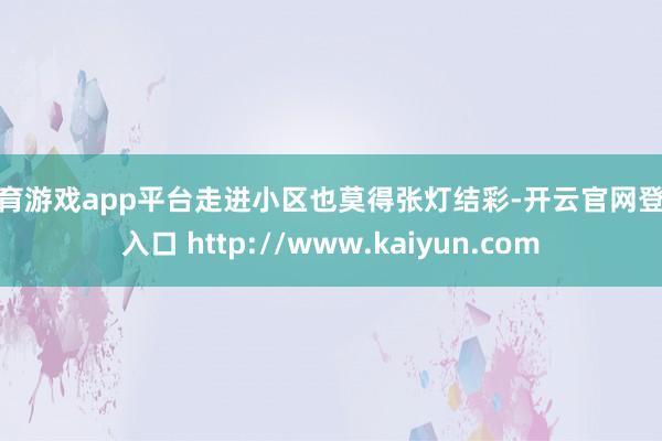 体育游戏app平台走进小区也莫得张灯结彩-开云官网登录入口 http://www.kaiyun.com