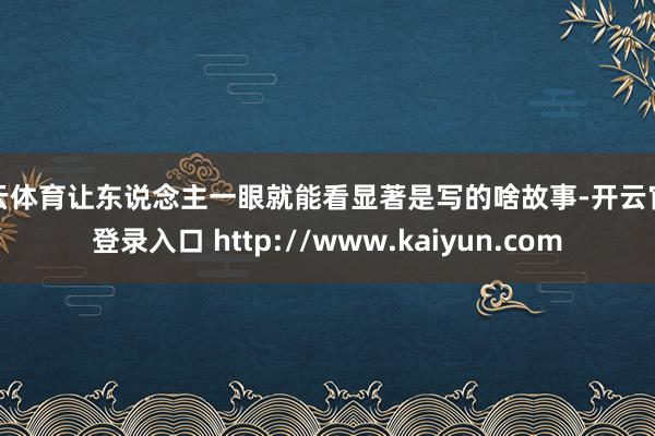 开云体育让东说念主一眼就能看显著是写的啥故事-开云官网登录入口 http://www.kaiyun.com