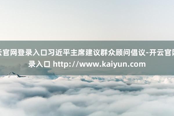 开云官网登录入口习近平主席建议群众顾问倡议-开云官网登录入口 http://www.kaiyun.com