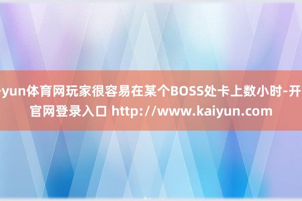开yun体育网玩家很容易在某个BOSS处卡上数小时-开云官网登录入口 http://www.kaiyun.com