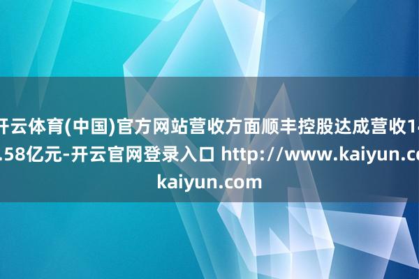 开云体育(中国)官方网站　　营收方面顺丰控股达成营收1468.58亿元-开云官网登录入口 http://www.kaiyun.com
