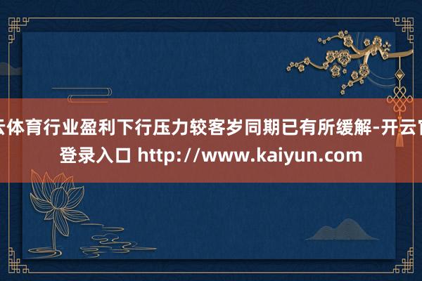 开云体育行业盈利下行压力较客岁同期已有所缓解-开云官网登录入口 http://www.kaiyun.com