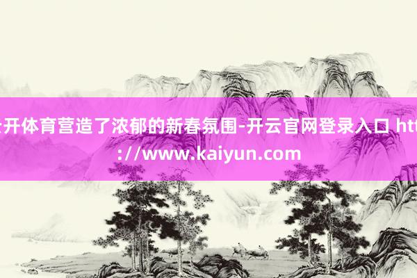 云开体育营造了浓郁的新春氛围-开云官网登录入口 http://www.kaiyun.com