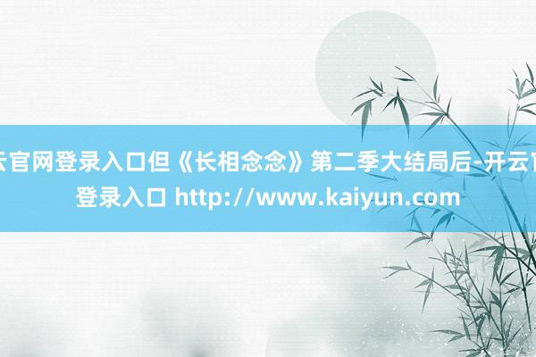 开云官网登录入口但《长相念念》第二季大结局后-开云官网登录入口 http://www.kaiyun.com