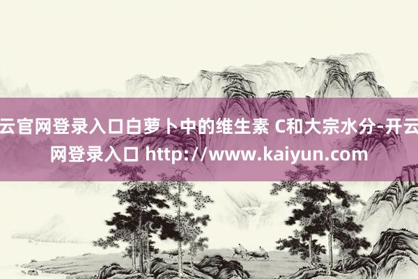 开云官网登录入口白萝卜中的维生素 C和大宗水分-开云官网登录入口 http://www.kaiyun.com
