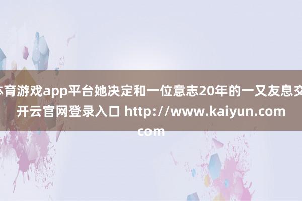 体育游戏app平台她决定和一位意志20年的一又友息交-开云官网登录入口 http://www.kaiyun.com