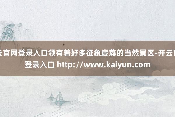 开云官网登录入口领有着好多征象崴蕤的当然景区-开云官网登录入口 http://www.kaiyun.com