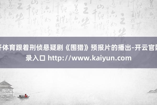 云开体育跟着刑侦悬疑剧《围猎》预报片的播出-开云官网登录入口 http://www.kaiyun.com
