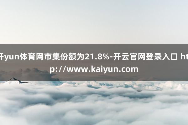 开yun体育网市集份额为21.8%-开云官网登录入口 http://www.kaiyun.com
