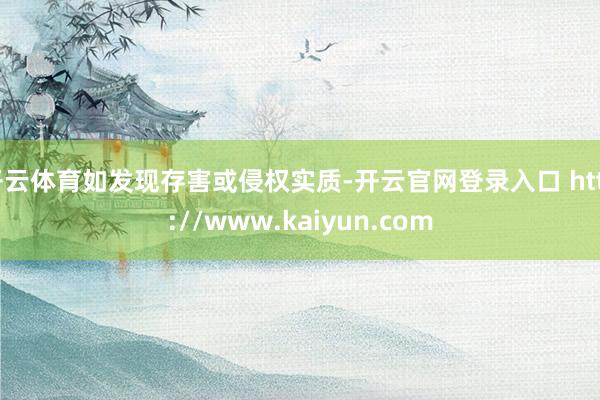 开云体育如发现存害或侵权实质-开云官网登录入口 http://www.kaiyun.com