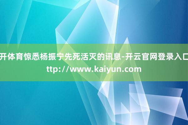 云开体育惊悉杨振宁先死活灭的讯息-开云官网登录入口 http://www.kaiyun.com
