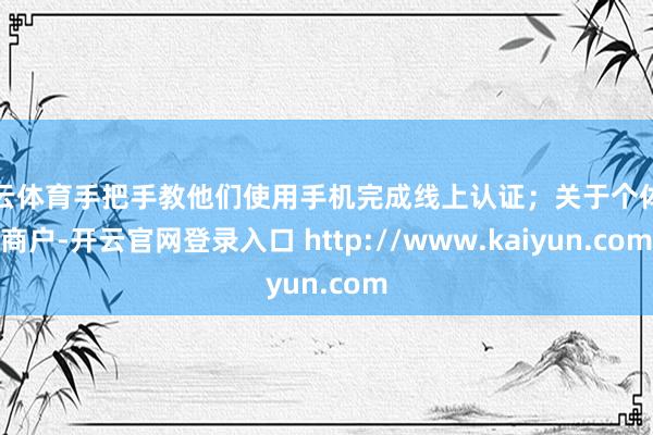 开云体育手把手教他们使用手机完成线上认证;关于个体工商户-开云官网登录入口 http://www.kaiyun.com