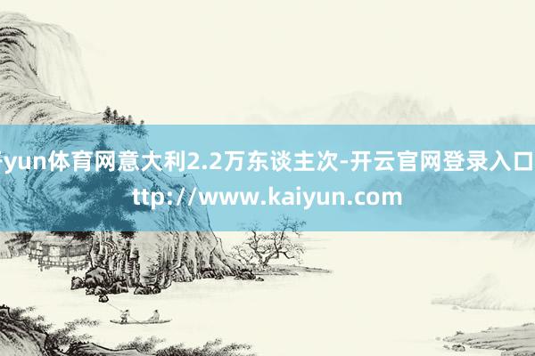 开yun体育网意大利2.2万东谈主次-开云官网登录入口 http://www.kaiyun.com