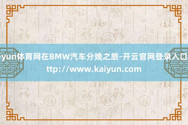 开yun体育网在BMW汽车分娩之旅-开云官网登录入口 http://www.kaiyun.com