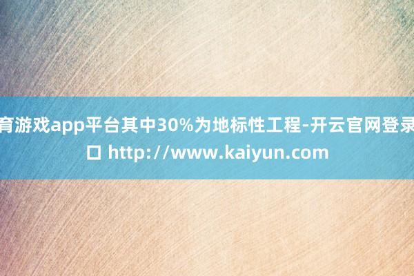 体育游戏app平台其中30%为地标性工程-开云官网登录入口 http://www.kaiyun.com