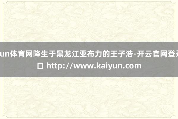 开yun体育网降生于黑龙江亚布力的王子浩-开云官网登录入口 http://www.kaiyun.com
