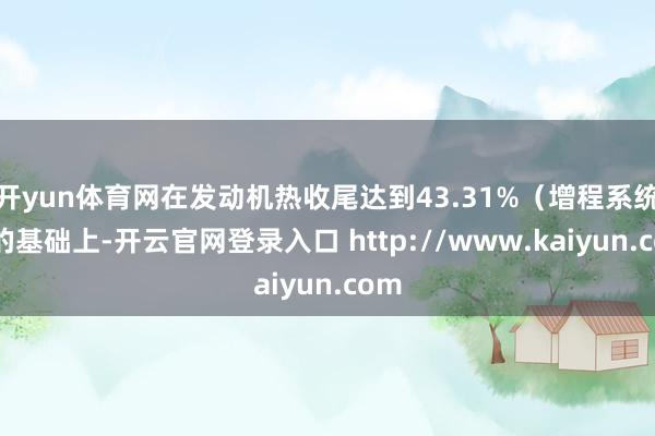 开yun体育网在发动机热收尾达到43.31%（增程系统）的基础上-开云官网登录入口 http://www.kaiyun.com