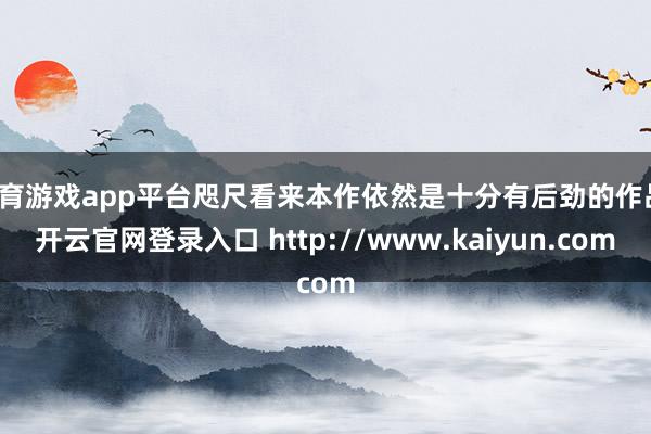 体育游戏app平台咫尺看来本作依然是十分有后劲的作品-开云官网登录入口 http://www.kaiyun.com
