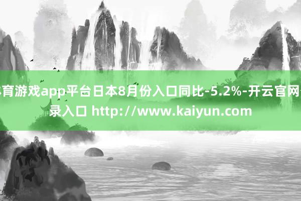 体育游戏app平台日本8月份入口同比-5.2%-开云官网登录入口 http://www.kaiyun.com