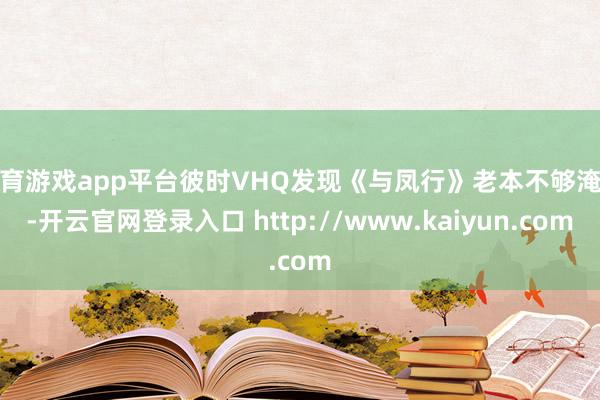 体育游戏app平台彼时VHQ发现《与凤行》老本不够淹没-开云官网登录入口 http://www.kaiyun.com