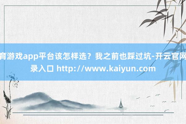 体育游戏app平台该怎样选？我之前也踩过坑-开云官网登录入口 http://www.kaiyun.com