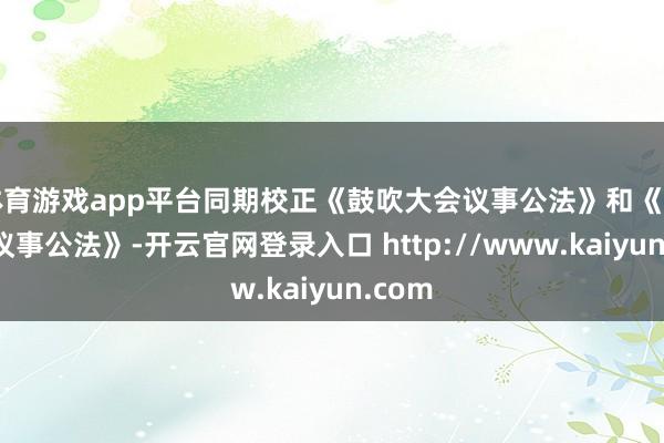 体育游戏app平台同期校正《鼓吹大会议事公法》和《董事会议事公法》-开云官网登录入口 http://www.kaiyun.com