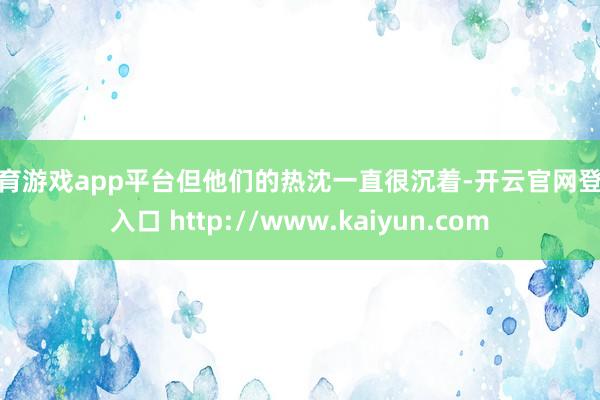 体育游戏app平台但他们的热沈一直很沉着-开云官网登录入口 http://www.kaiyun.com