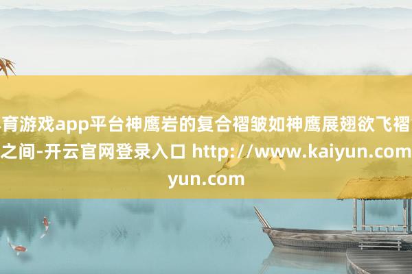 体育游戏app平台神鹰岩的复合褶皱如神鹰展翅欲飞褶皱之间-开云官网登录入口 http://www.kaiyun.com