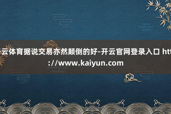 开云体育据说交易亦然颠倒的好-开云官网登录入口 http://www.kaiyun.com